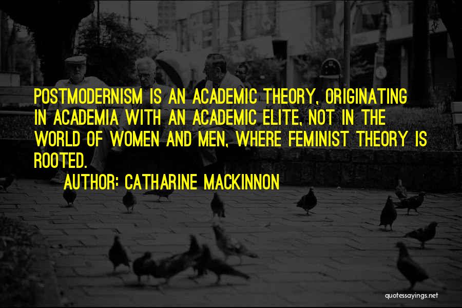 Catharine MacKinnon Quotes: Postmodernism Is An Academic Theory, Originating In Academia With An Academic Elite, Not In The World Of Women And Men,