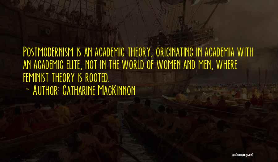 Catharine MacKinnon Quotes: Postmodernism Is An Academic Theory, Originating In Academia With An Academic Elite, Not In The World Of Women And Men,