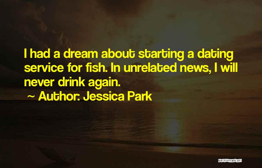 Jessica Park Quotes: I Had A Dream About Starting A Dating Service For Fish. In Unrelated News, I Will Never Drink Again.