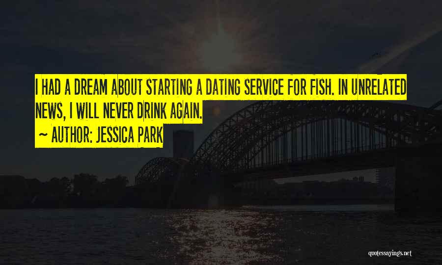 Jessica Park Quotes: I Had A Dream About Starting A Dating Service For Fish. In Unrelated News, I Will Never Drink Again.