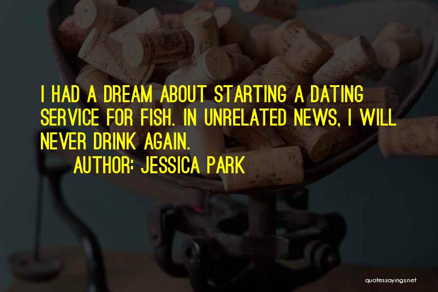 Jessica Park Quotes: I Had A Dream About Starting A Dating Service For Fish. In Unrelated News, I Will Never Drink Again.