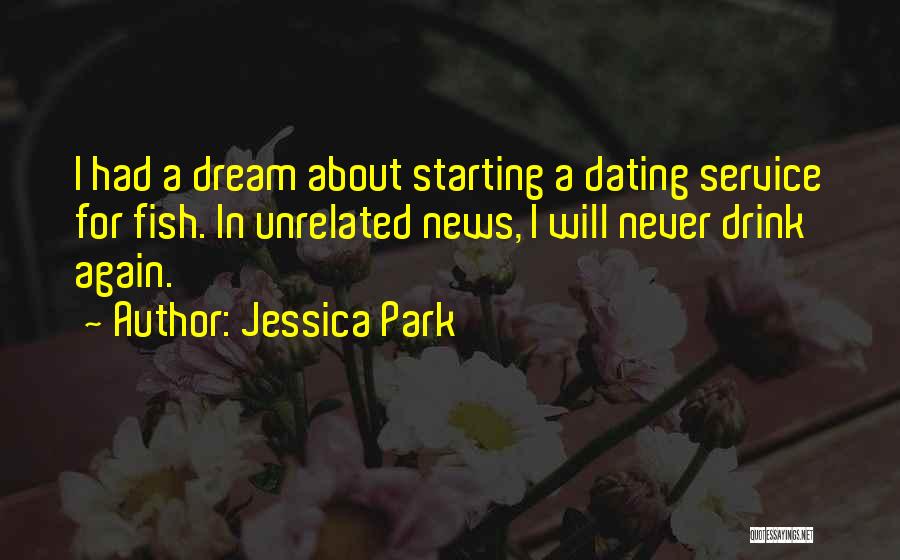 Jessica Park Quotes: I Had A Dream About Starting A Dating Service For Fish. In Unrelated News, I Will Never Drink Again.