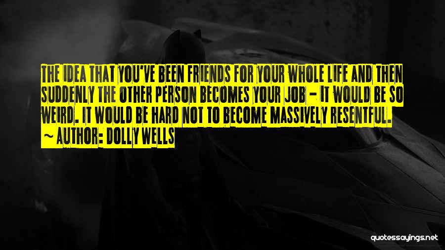 Dolly Wells Quotes: The Idea That You've Been Friends For Your Whole Life And Then Suddenly The Other Person Becomes Your Job -