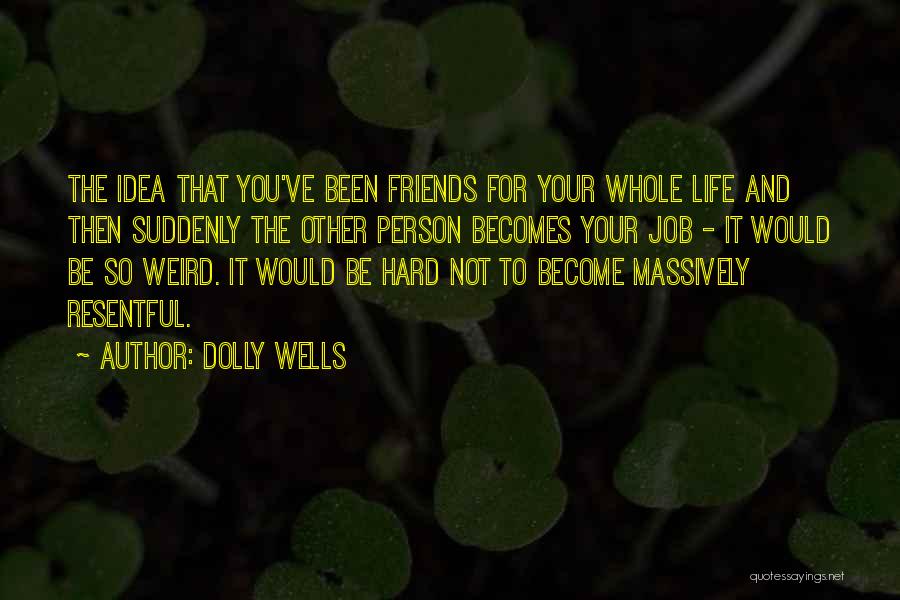 Dolly Wells Quotes: The Idea That You've Been Friends For Your Whole Life And Then Suddenly The Other Person Becomes Your Job -