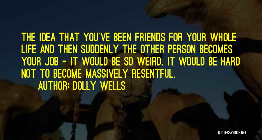 Dolly Wells Quotes: The Idea That You've Been Friends For Your Whole Life And Then Suddenly The Other Person Becomes Your Job -