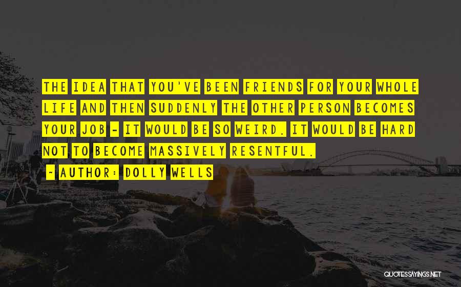 Dolly Wells Quotes: The Idea That You've Been Friends For Your Whole Life And Then Suddenly The Other Person Becomes Your Job -