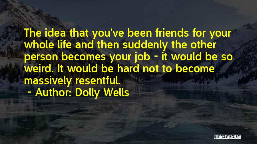 Dolly Wells Quotes: The Idea That You've Been Friends For Your Whole Life And Then Suddenly The Other Person Becomes Your Job -
