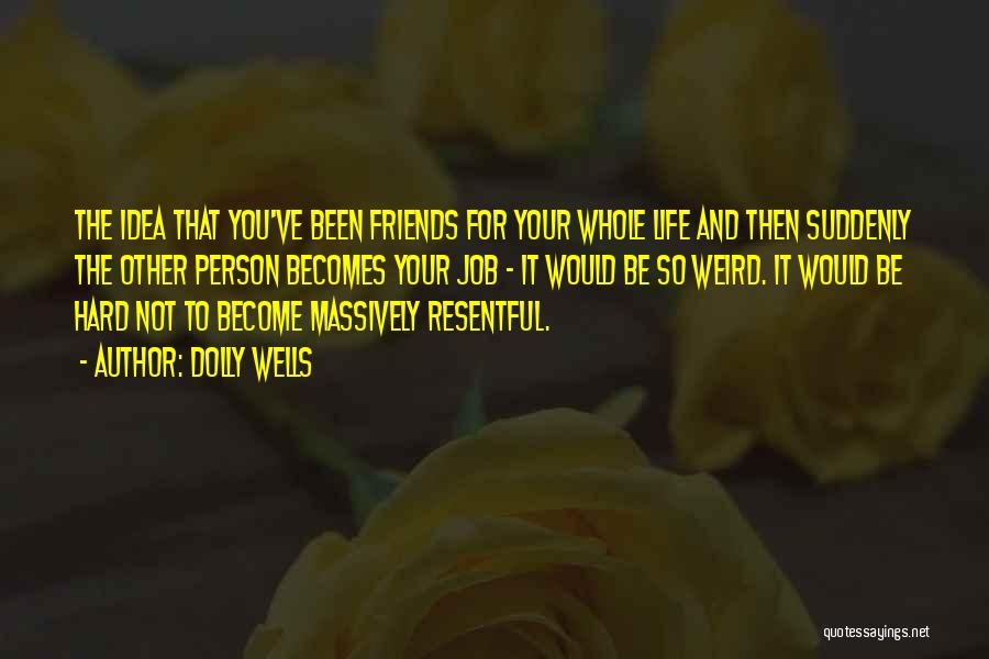 Dolly Wells Quotes: The Idea That You've Been Friends For Your Whole Life And Then Suddenly The Other Person Becomes Your Job -
