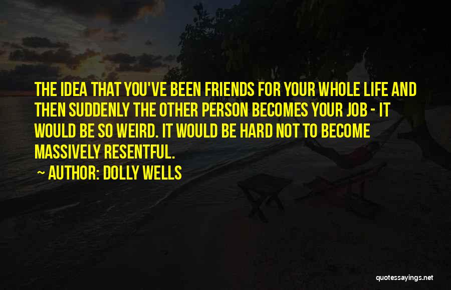 Dolly Wells Quotes: The Idea That You've Been Friends For Your Whole Life And Then Suddenly The Other Person Becomes Your Job -