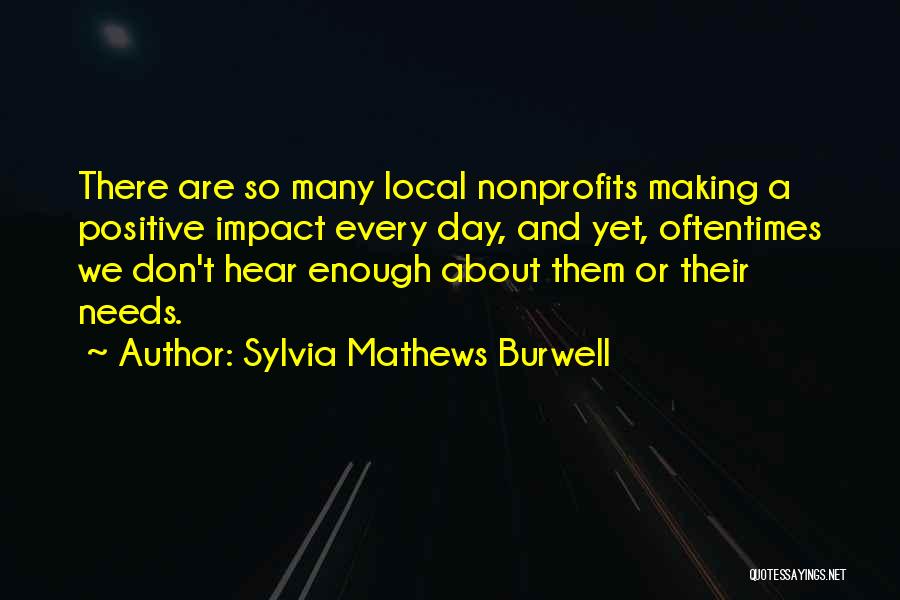 Sylvia Mathews Burwell Quotes: There Are So Many Local Nonprofits Making A Positive Impact Every Day, And Yet, Oftentimes We Don't Hear Enough About