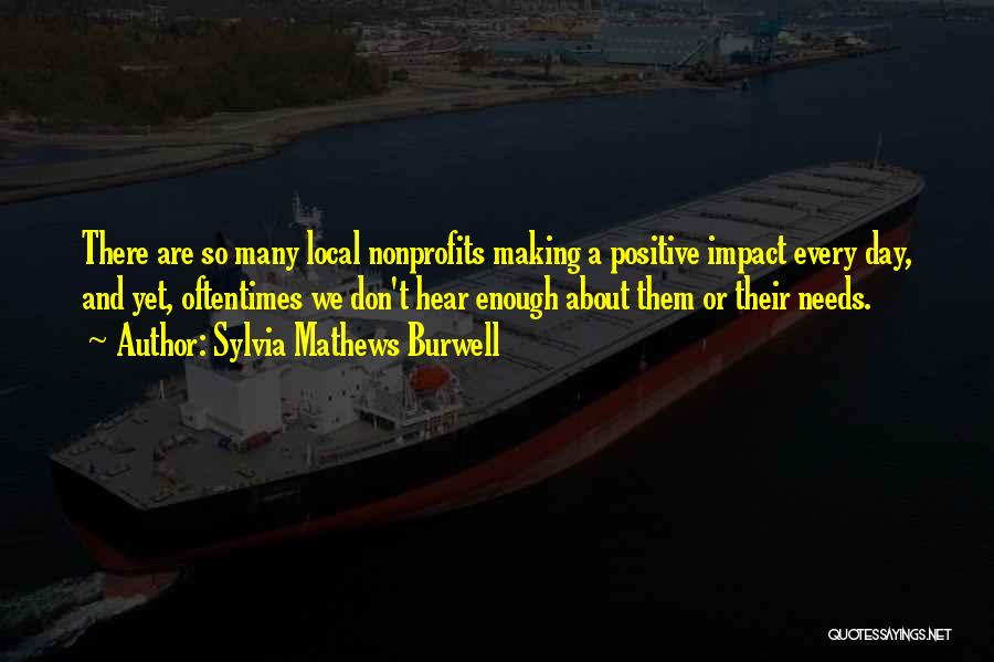 Sylvia Mathews Burwell Quotes: There Are So Many Local Nonprofits Making A Positive Impact Every Day, And Yet, Oftentimes We Don't Hear Enough About