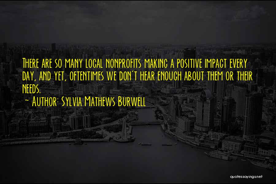 Sylvia Mathews Burwell Quotes: There Are So Many Local Nonprofits Making A Positive Impact Every Day, And Yet, Oftentimes We Don't Hear Enough About