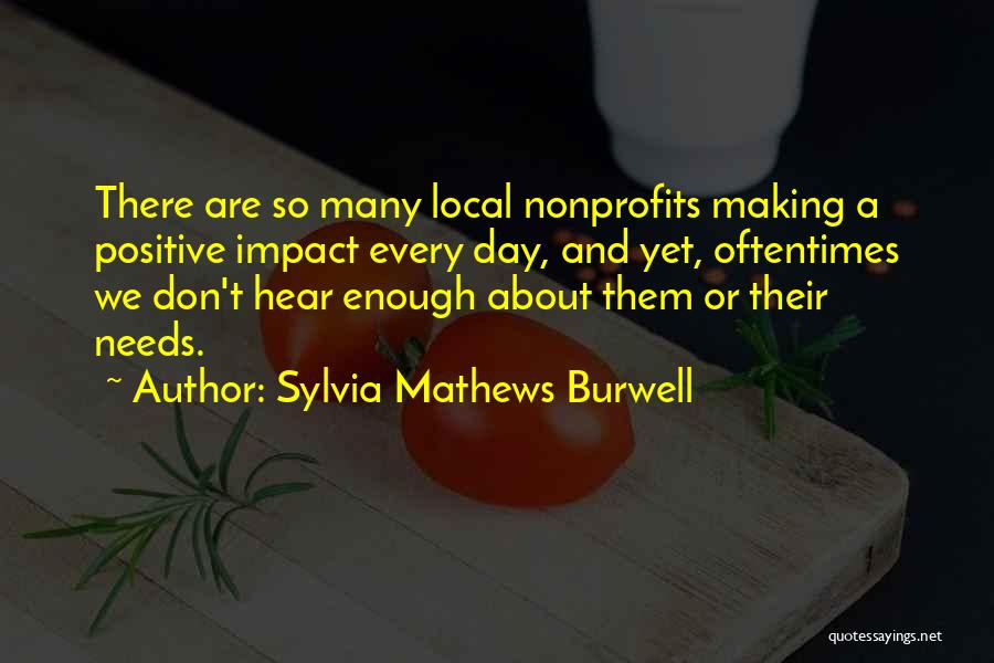 Sylvia Mathews Burwell Quotes: There Are So Many Local Nonprofits Making A Positive Impact Every Day, And Yet, Oftentimes We Don't Hear Enough About