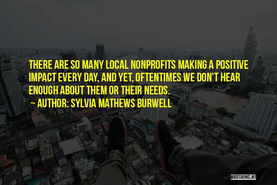 Sylvia Mathews Burwell Quotes: There Are So Many Local Nonprofits Making A Positive Impact Every Day, And Yet, Oftentimes We Don't Hear Enough About
