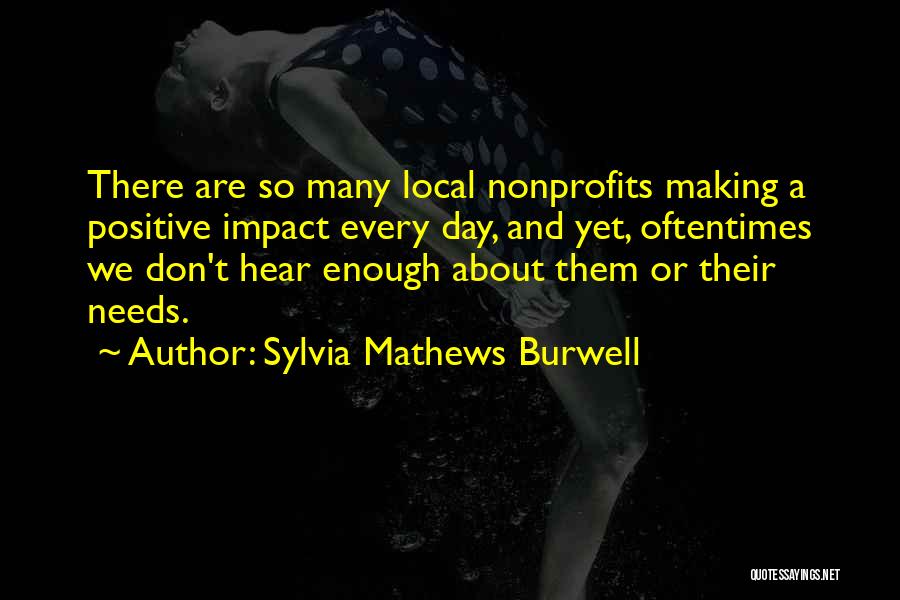 Sylvia Mathews Burwell Quotes: There Are So Many Local Nonprofits Making A Positive Impact Every Day, And Yet, Oftentimes We Don't Hear Enough About