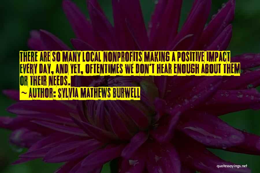 Sylvia Mathews Burwell Quotes: There Are So Many Local Nonprofits Making A Positive Impact Every Day, And Yet, Oftentimes We Don't Hear Enough About