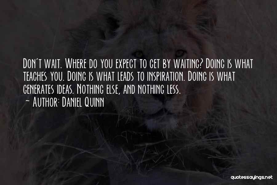 Daniel Quinn Quotes: Don't Wait. Where Do You Expect To Get By Waiting? Doing Is What Teaches You. Doing Is What Leads To