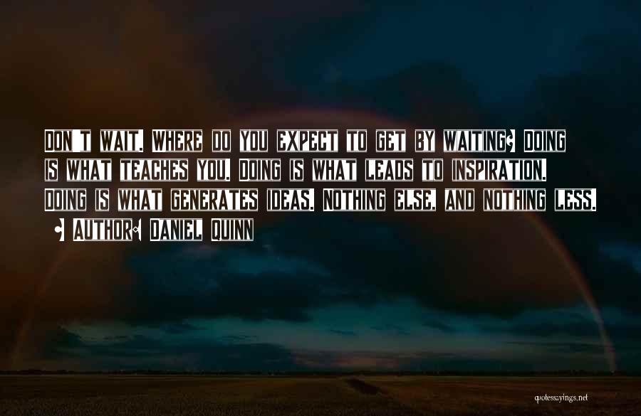 Daniel Quinn Quotes: Don't Wait. Where Do You Expect To Get By Waiting? Doing Is What Teaches You. Doing Is What Leads To