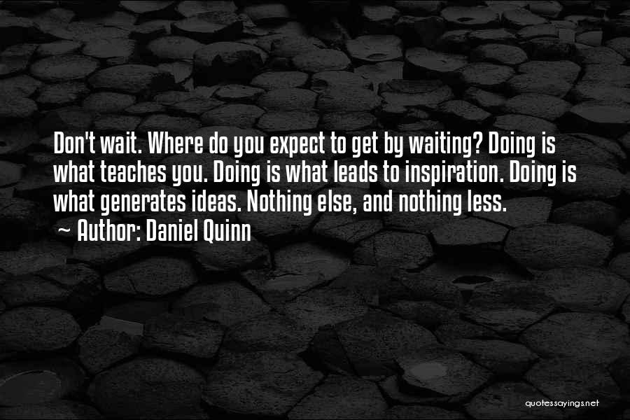 Daniel Quinn Quotes: Don't Wait. Where Do You Expect To Get By Waiting? Doing Is What Teaches You. Doing Is What Leads To