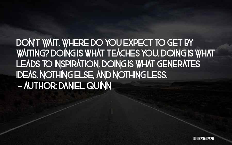 Daniel Quinn Quotes: Don't Wait. Where Do You Expect To Get By Waiting? Doing Is What Teaches You. Doing Is What Leads To