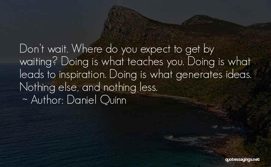 Daniel Quinn Quotes: Don't Wait. Where Do You Expect To Get By Waiting? Doing Is What Teaches You. Doing Is What Leads To