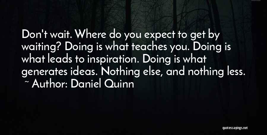 Daniel Quinn Quotes: Don't Wait. Where Do You Expect To Get By Waiting? Doing Is What Teaches You. Doing Is What Leads To