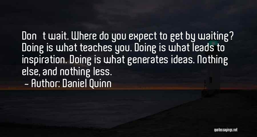 Daniel Quinn Quotes: Don't Wait. Where Do You Expect To Get By Waiting? Doing Is What Teaches You. Doing Is What Leads To