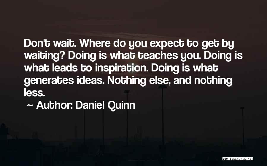 Daniel Quinn Quotes: Don't Wait. Where Do You Expect To Get By Waiting? Doing Is What Teaches You. Doing Is What Leads To