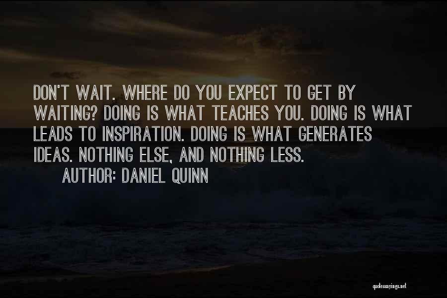 Daniel Quinn Quotes: Don't Wait. Where Do You Expect To Get By Waiting? Doing Is What Teaches You. Doing Is What Leads To