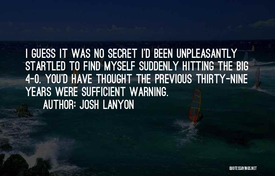Josh Lanyon Quotes: I Guess It Was No Secret I'd Been Unpleasantly Startled To Find Myself Suddenly Hitting The Big 4-0. You'd Have