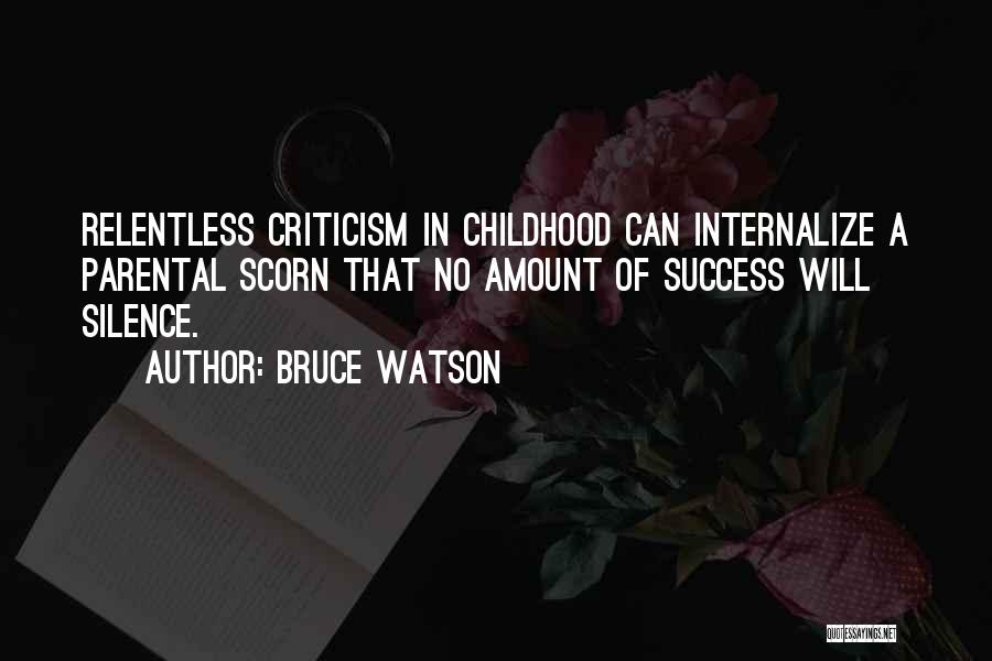 Bruce Watson Quotes: Relentless Criticism In Childhood Can Internalize A Parental Scorn That No Amount Of Success Will Silence.
