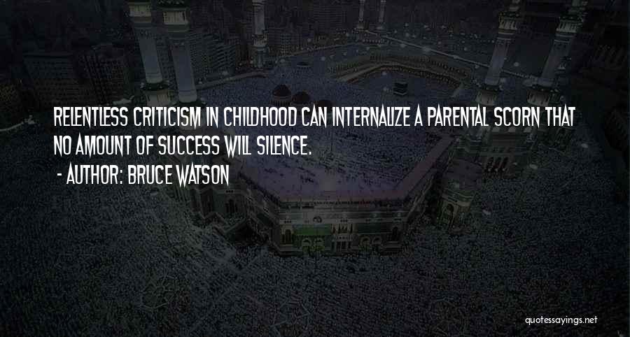 Bruce Watson Quotes: Relentless Criticism In Childhood Can Internalize A Parental Scorn That No Amount Of Success Will Silence.