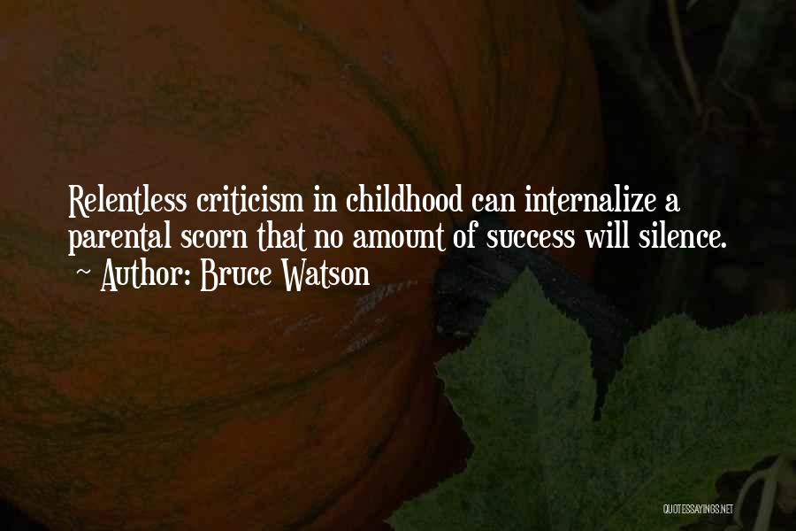 Bruce Watson Quotes: Relentless Criticism In Childhood Can Internalize A Parental Scorn That No Amount Of Success Will Silence.