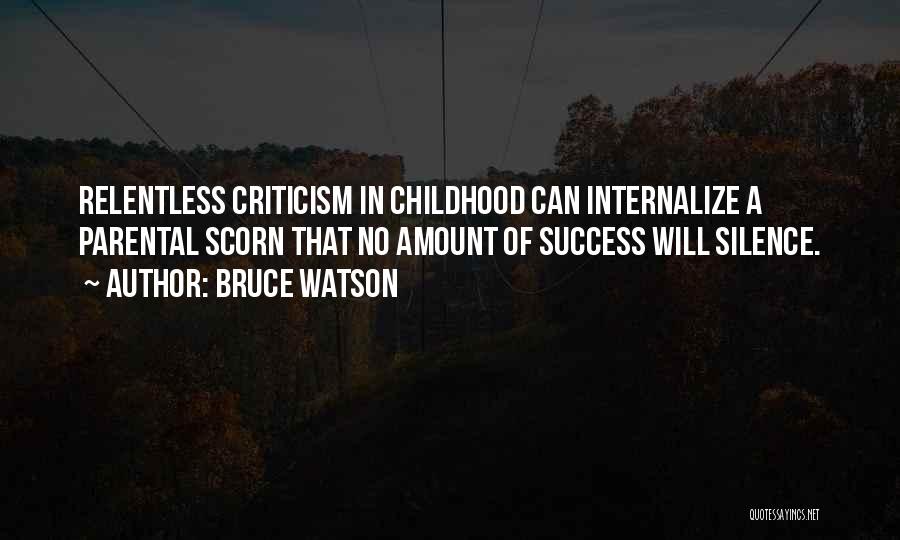 Bruce Watson Quotes: Relentless Criticism In Childhood Can Internalize A Parental Scorn That No Amount Of Success Will Silence.