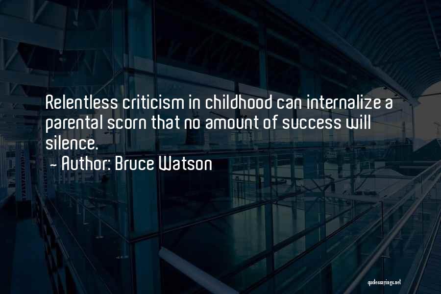 Bruce Watson Quotes: Relentless Criticism In Childhood Can Internalize A Parental Scorn That No Amount Of Success Will Silence.