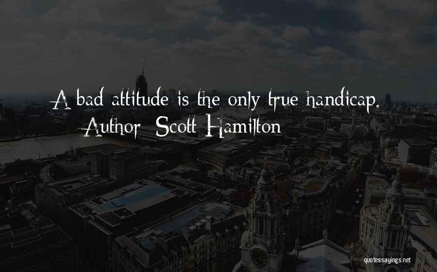 Scott Hamilton Quotes: A Bad Attitude Is The Only True Handicap.