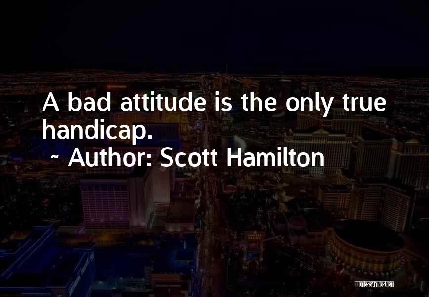 Scott Hamilton Quotes: A Bad Attitude Is The Only True Handicap.