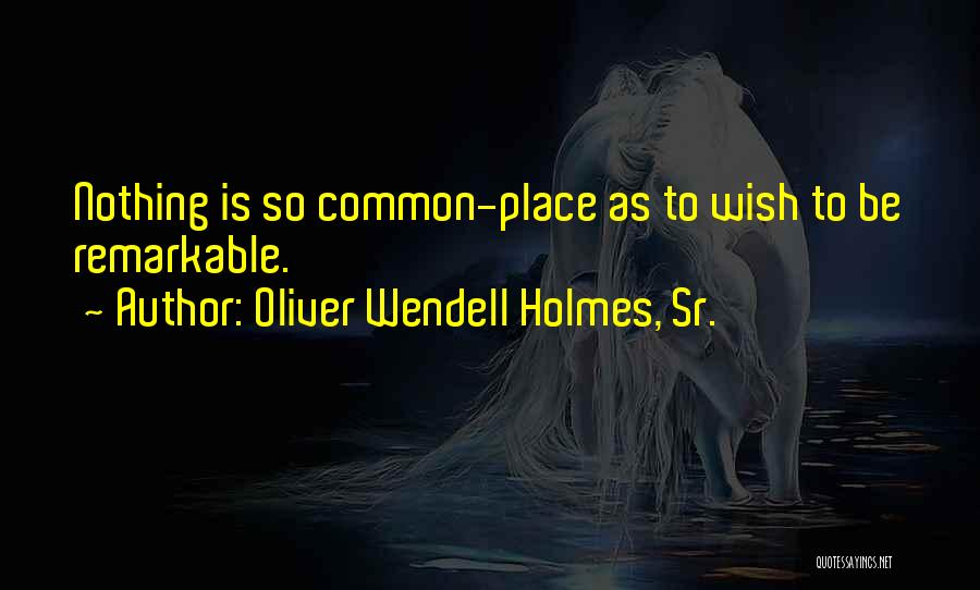 Oliver Wendell Holmes, Sr. Quotes: Nothing Is So Common-place As To Wish To Be Remarkable.