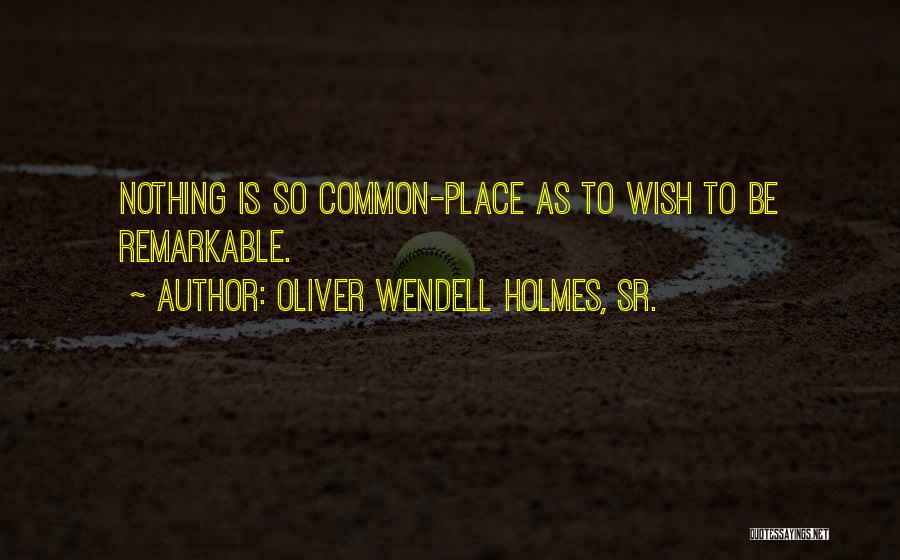 Oliver Wendell Holmes, Sr. Quotes: Nothing Is So Common-place As To Wish To Be Remarkable.