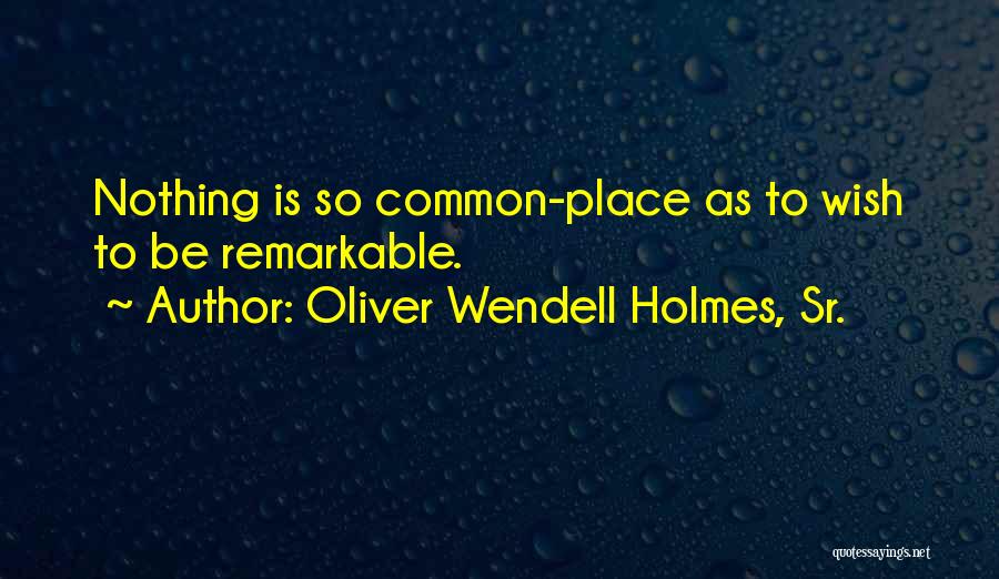 Oliver Wendell Holmes, Sr. Quotes: Nothing Is So Common-place As To Wish To Be Remarkable.