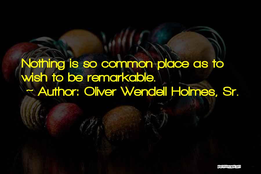 Oliver Wendell Holmes, Sr. Quotes: Nothing Is So Common-place As To Wish To Be Remarkable.