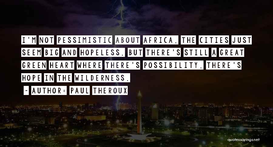 Paul Theroux Quotes: I'm Not Pessimistic About Africa. The Cities Just Seem Big And Hopeless. But There's Still A Great Green Heart Where