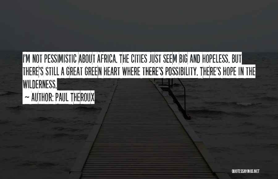 Paul Theroux Quotes: I'm Not Pessimistic About Africa. The Cities Just Seem Big And Hopeless. But There's Still A Great Green Heart Where