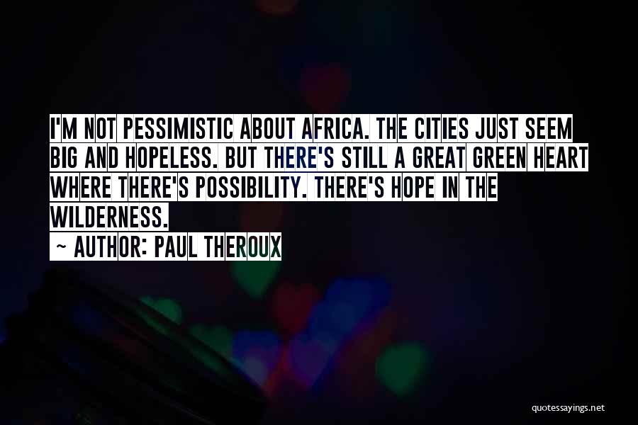 Paul Theroux Quotes: I'm Not Pessimistic About Africa. The Cities Just Seem Big And Hopeless. But There's Still A Great Green Heart Where