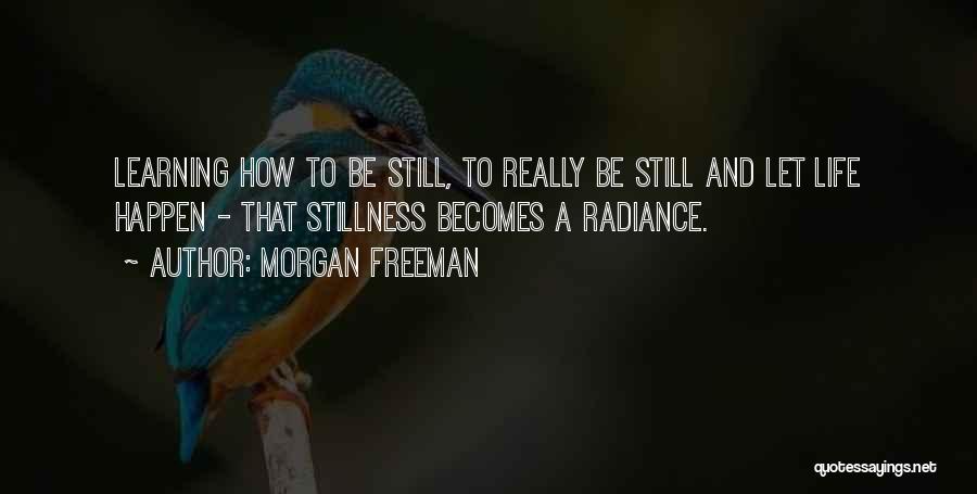 Morgan Freeman Quotes: Learning How To Be Still, To Really Be Still And Let Life Happen - That Stillness Becomes A Radiance.
