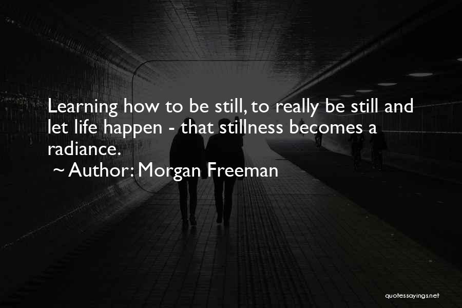 Morgan Freeman Quotes: Learning How To Be Still, To Really Be Still And Let Life Happen - That Stillness Becomes A Radiance.