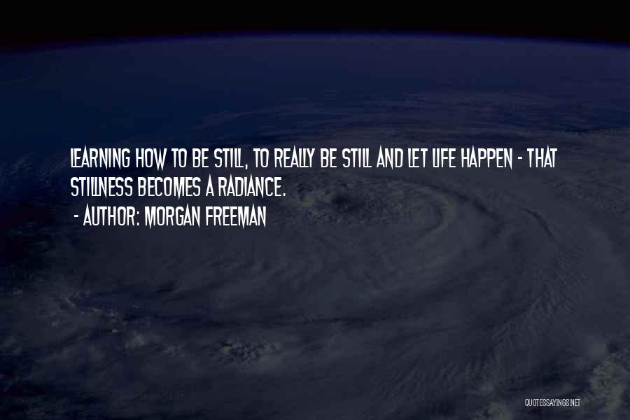 Morgan Freeman Quotes: Learning How To Be Still, To Really Be Still And Let Life Happen - That Stillness Becomes A Radiance.