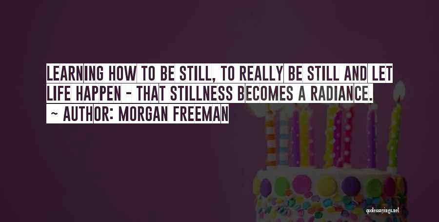 Morgan Freeman Quotes: Learning How To Be Still, To Really Be Still And Let Life Happen - That Stillness Becomes A Radiance.
