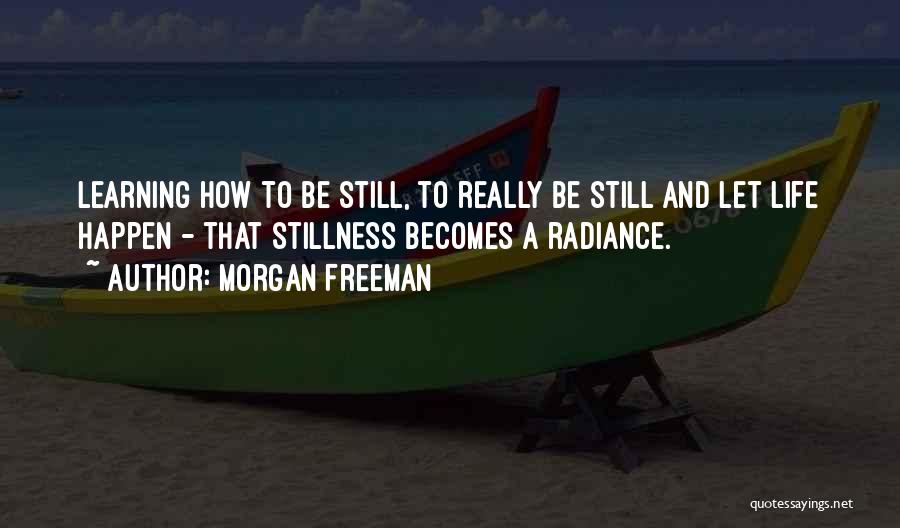 Morgan Freeman Quotes: Learning How To Be Still, To Really Be Still And Let Life Happen - That Stillness Becomes A Radiance.