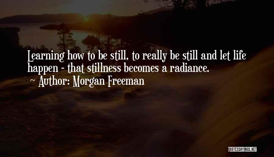 Morgan Freeman Quotes: Learning How To Be Still, To Really Be Still And Let Life Happen - That Stillness Becomes A Radiance.